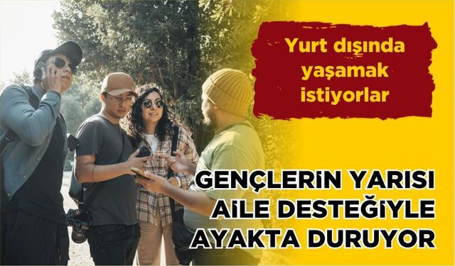 Yurtdışında yaşamak istiyorlar… Gençlerin yarısı aile desteğiyle ayakta duruyor