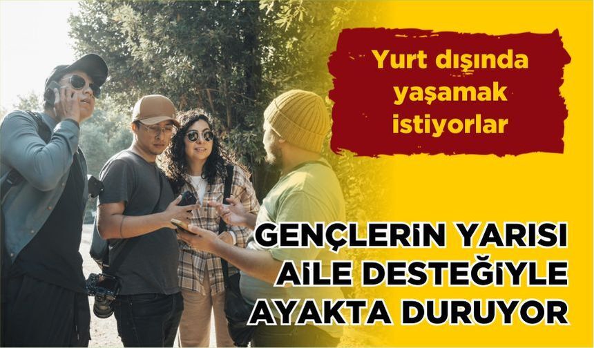 Yurtdışında yaşamak istiyorlar… Gençlerin yarısı aile desteğiyle ayakta duruyor