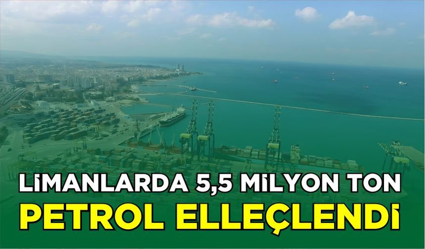 Limanlarda 5,5 milyon ton petrol elleçlendi