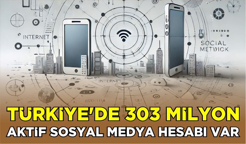 Türkiye’de 303 milyon aktif sosyal medya hesabı var