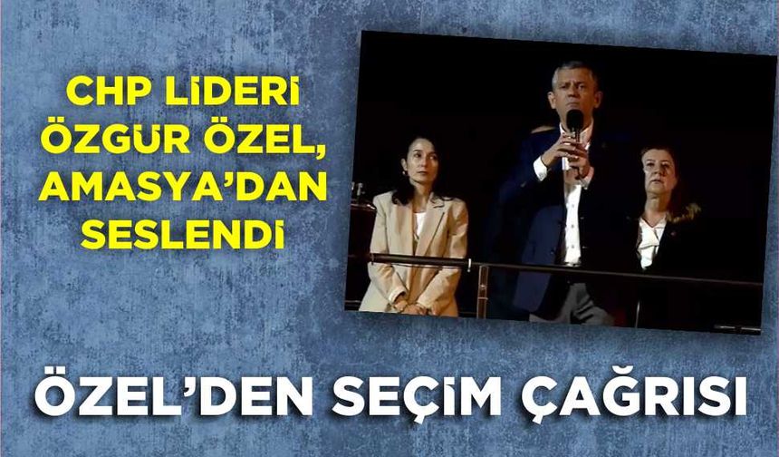CHP Lideri Özgür Özel, Amasya'dan seslendi... Özel'den seçim çağrısı!