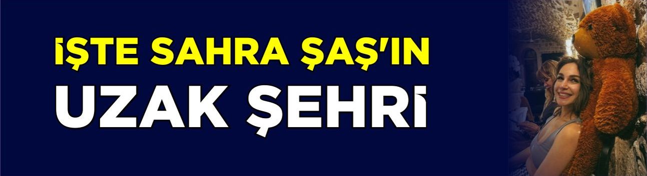 İşte Sahra Şaş’ın uzak şehri